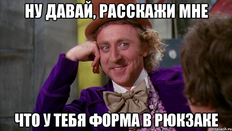 Ну давай, расскажи мне что у тебя форма в рюкзаке, Мем Ну давай расскажи (Вилли Вонка)