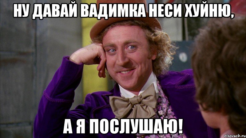 Ну давай Вадимка неси хуйню, а я послушаю!, Мем Ну давай расскажи (Вилли Вонка)