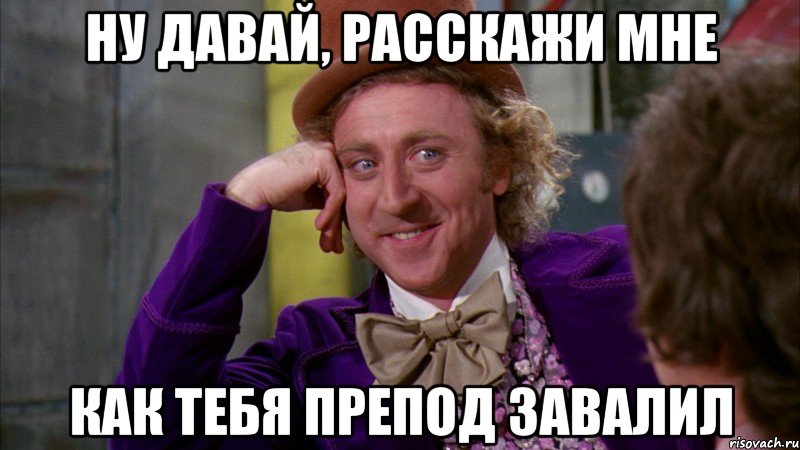 Ну давай, расскажи мне как тебя препод завалил, Мем Ну давай расскажи (Вилли Вонка)