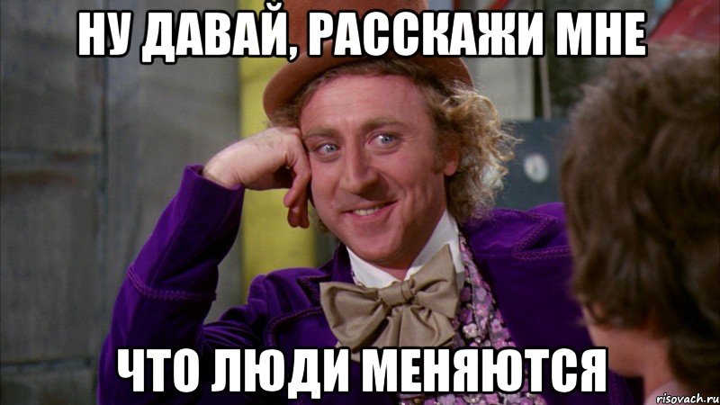 Ну давай, расскажи мне что люди меняются, Мем Ну давай расскажи (Вилли Вонка)