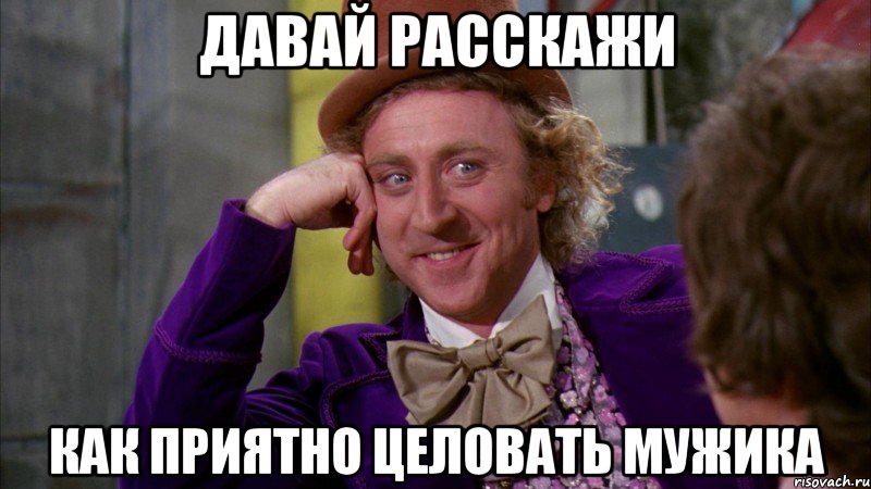 Давай расскажи Как приятно целовать мужика, Мем Ну давай расскажи (Вилли Вонка)