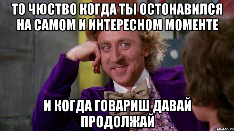 ТО ЧЮСТВО КОГДА ТЫ ОСТОНАВИЛСЯ НА САМОМ И ИНТЕРЕСНОМ МОМЕНТЕ И КОГДА ГОВАРИШ ДАВАЙ ПРОДОЛЖАЙ, Мем Ну давай расскажи (Вилли Вонка)