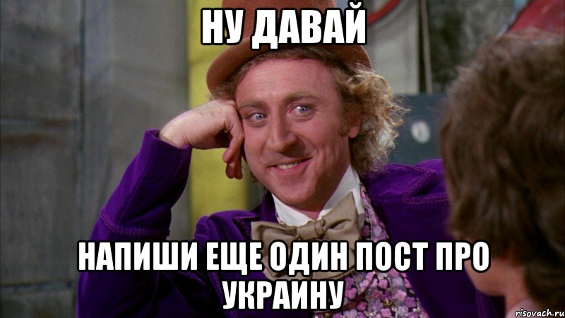 НУ ДАВАЙ напиши еще один пост про Украину, Мем Ну давай расскажи (Вилли Вонка)