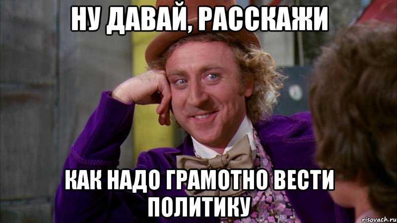 Ну давай, расскажи Как надо Грамотно вести политику, Мем Ну давай расскажи (Вилли Вонка)