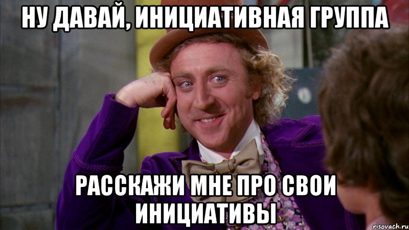 Ну давай, инициативная группа расскажи мне про свои инициативы, Мем Ну давай расскажи (Вилли Вонка)