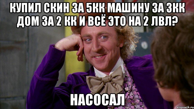 Купил скин за 5кк машину за 3кк дом за 2 кк и всё это на 2 лвл? НАСОСАЛ, Мем Ну давай расскажи (Вилли Вонка)