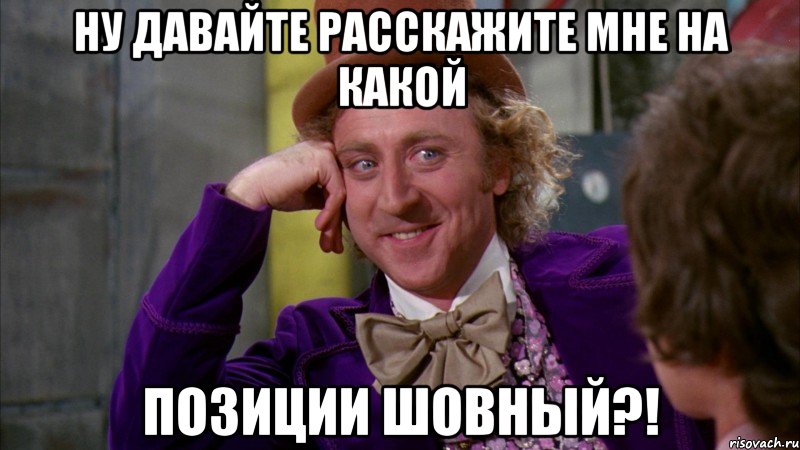 Ну давайте расскажите мне на какой позиции шовный?!, Мем Ну давай расскажи (Вилли Вонка)