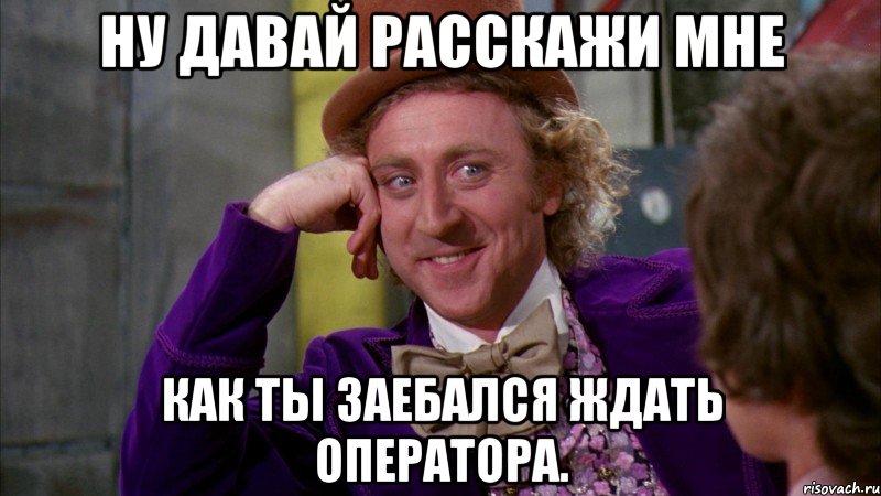 Ну давай расскажи мне Как ты заебался ждать оператора., Мем Ну давай расскажи (Вилли Вонка)