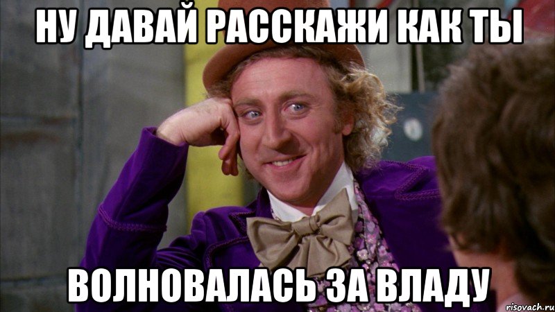 НУ ДАВАЙ РАССКАЖИ КАК ТЫ ВОЛНОВАЛАСЬ ЗА ВЛАДУ, Мем Ну давай расскажи (Вилли Вонка)