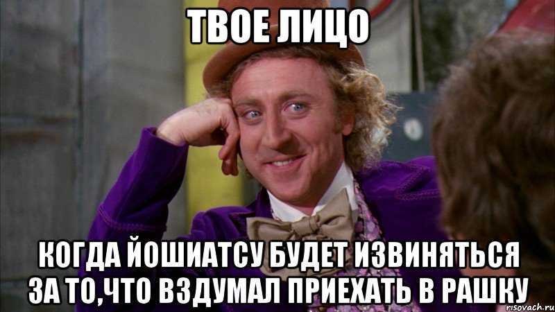 твое лицо когда Йошиатсу будет извиняться за то,что вздумал приехать в Рашку, Мем Ну давай расскажи (Вилли Вонка)