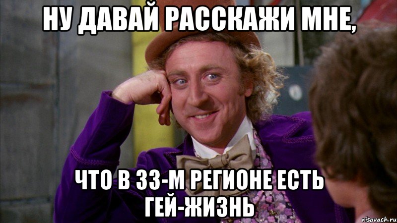 ну давай расскажи мне, что в 33-м регионе есть гей-жизнь, Мем Ну давай расскажи (Вилли Вонка)