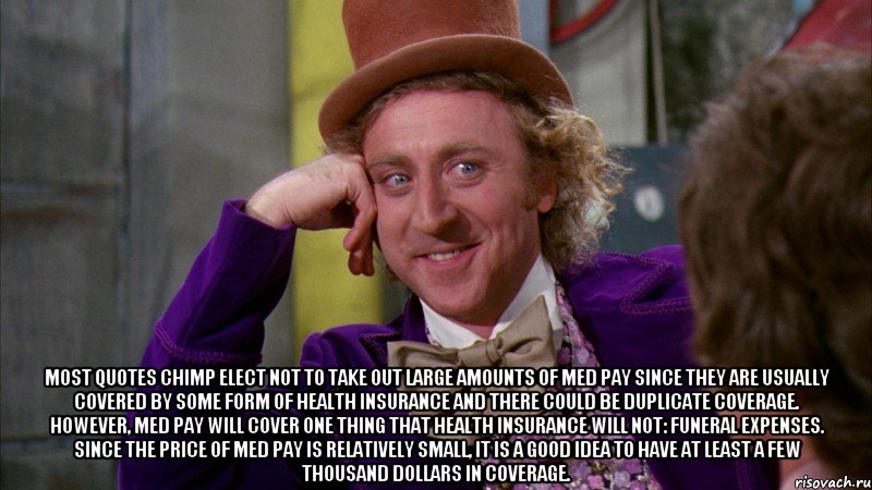 Most Quotes Chimp elect not to take out large amounts of med pay since they are usually covered by some form of health insurance and there could be duplicate coverage. However, med pay will cover one thing that health insurance will not: funeral expenses. Since the price of med pay is relatively small, it is a good idea to have at least a few thousand dollars in coverage., Мем Ну давай расскажи (Вилли Вонка)