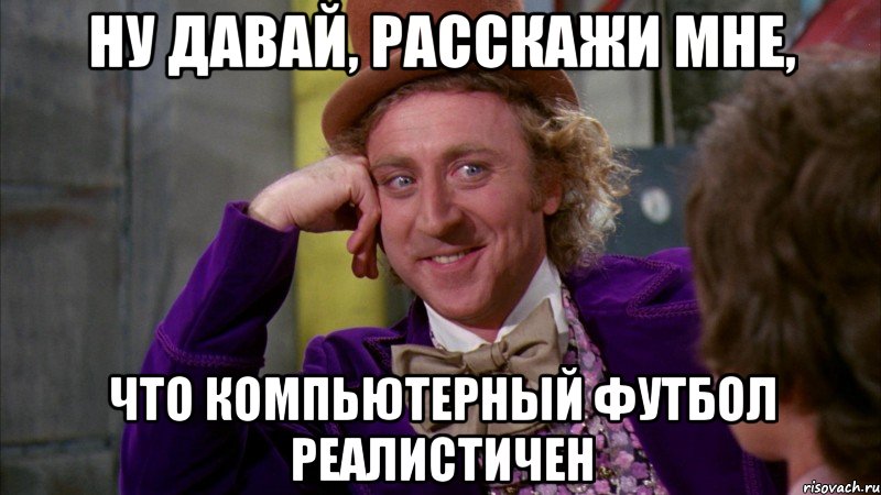 Ну давай, расскажи мне, что компьютерный футбол реалистичен, Мем Ну давай расскажи (Вилли Вонка)