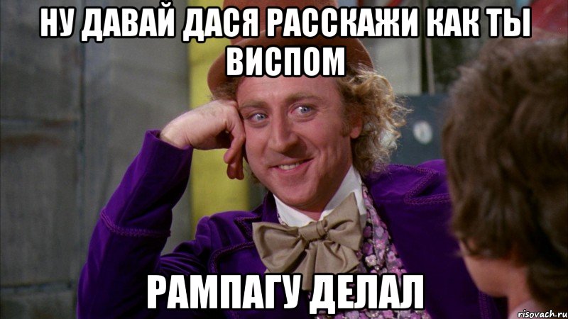 Ну давай дася расскажи как ты виспом рампагу делал, Мем Ну давай расскажи (Вилли Вонка)