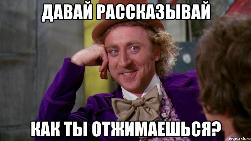 Давай рассказывай Как ты отжимаешься?, Мем Ну давай расскажи (Вилли Вонка)