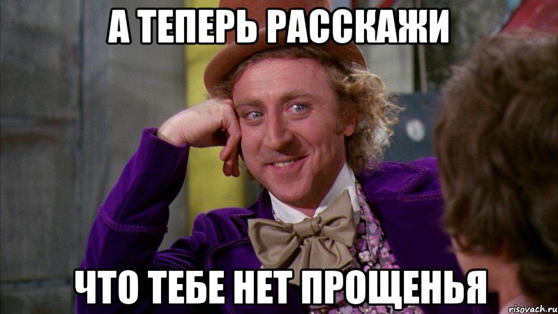 А теперь расскажи Что тебе нет прощеньЯ, Мем Ну давай расскажи (Вилли Вонка)