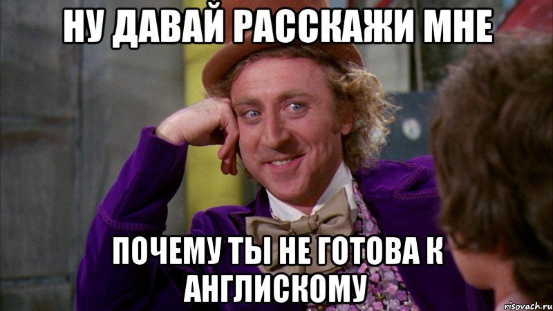 Ну давай расскажи мне Почему ты не готова к англискому, Мем Ну давай расскажи (Вилли Вонка)