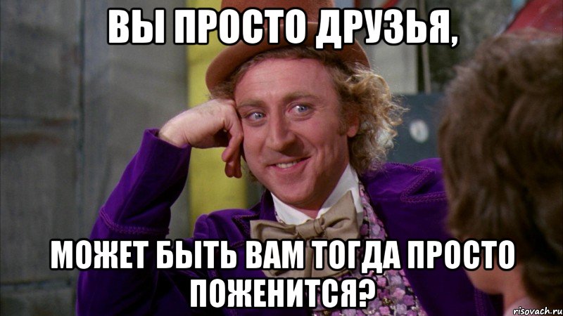 Вы просто друзья, может быть вам тогда просто поженится?, Мем Ну давай расскажи (Вилли Вонка)