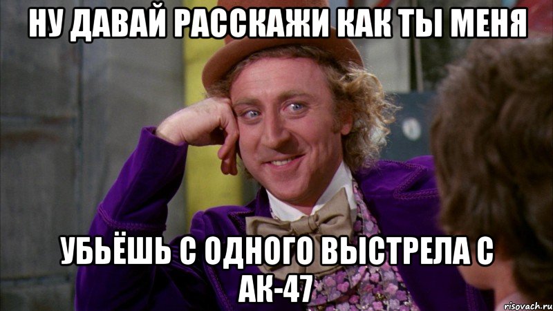 ну давай расскажи как ты меня убьёшь с одного выстрела с ак-47, Мем Ну давай расскажи (Вилли Вонка)