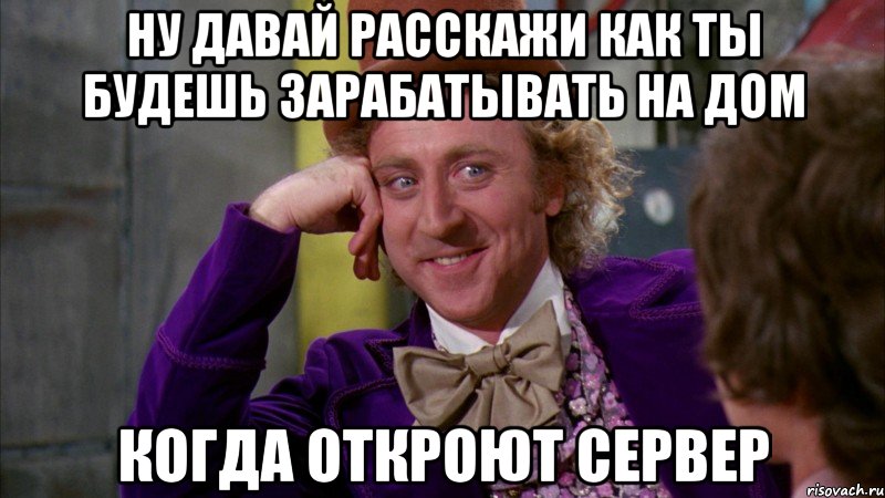 Ну давай расскажи как ты будешь зарабатывать на дом когда откроют сервер, Мем Ну давай расскажи (Вилли Вонка)