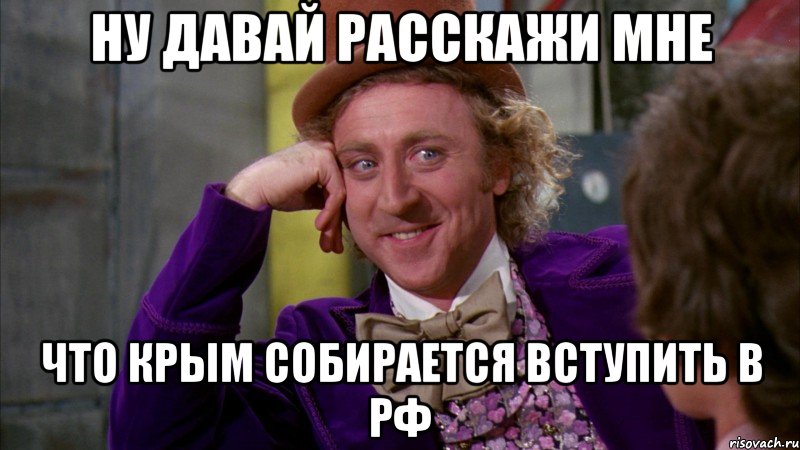 Ну давай расскажи мне что Крым собирается вступить в РФ, Мем Ну давай расскажи (Вилли Вонка)