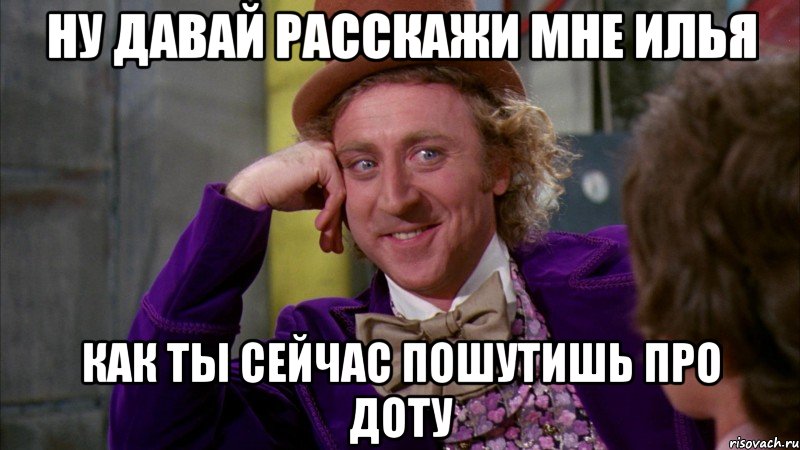 Ну давай расскажи мне Илья как ты сейчас пошутишь про доту, Мем Ну давай расскажи (Вилли Вонка)