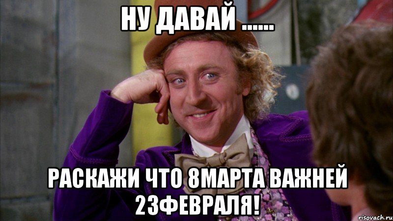 Ну давай ...... Раскажи что 8марта важней 23февраля!, Мем Ну давай расскажи (Вилли Вонка)