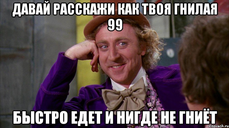 ДАВАЙ РАССКАЖИ КАК ТВОЯ ГНИЛАЯ 99 БЫСТРО ЕДЕТ И НИГДЕ НЕ ГНИЁТ, Мем Ну давай расскажи (Вилли Вонка)