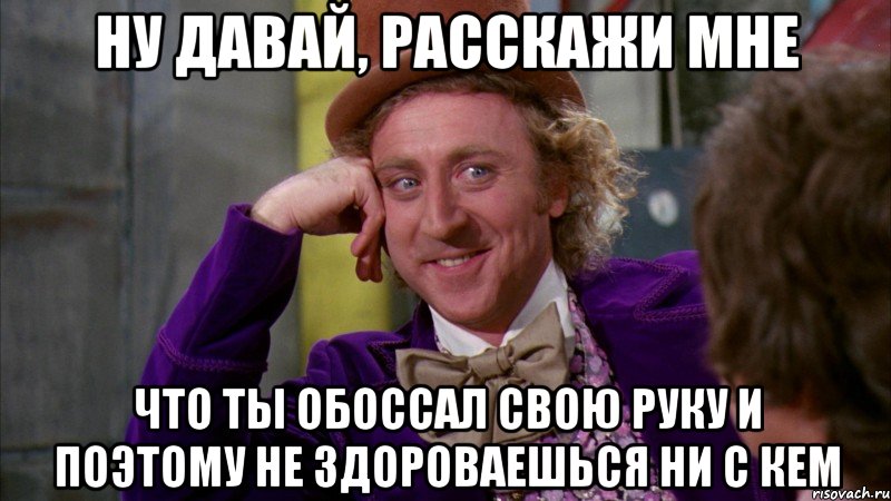 Ну давай, расскажи мне что ты обоссал свою руку и поэтому не здороваешься ни с кем, Мем Ну давай расскажи (Вилли Вонка)