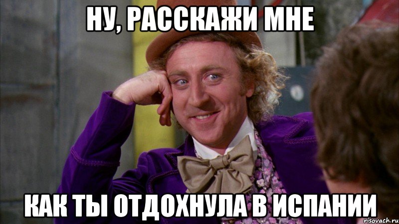 Ну, расскажи мне Как ты отдохнула в Испании, Мем Ну давай расскажи (Вилли Вонка)