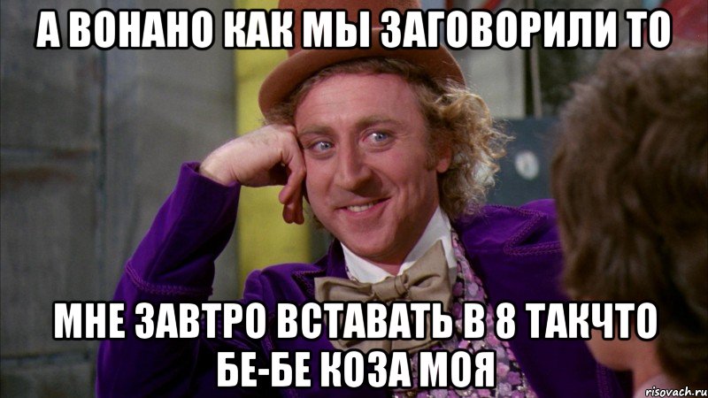 А вонано как мы заговорили то Мне завтро вставать в 8 такчто бе-бе коза моя, Мем Ну давай расскажи (Вилли Вонка)