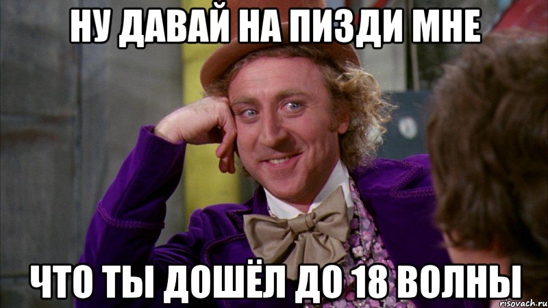 ну давай на пизди мне что ты дошёл до 18 волны, Мем Ну давай расскажи (Вилли Вонка)