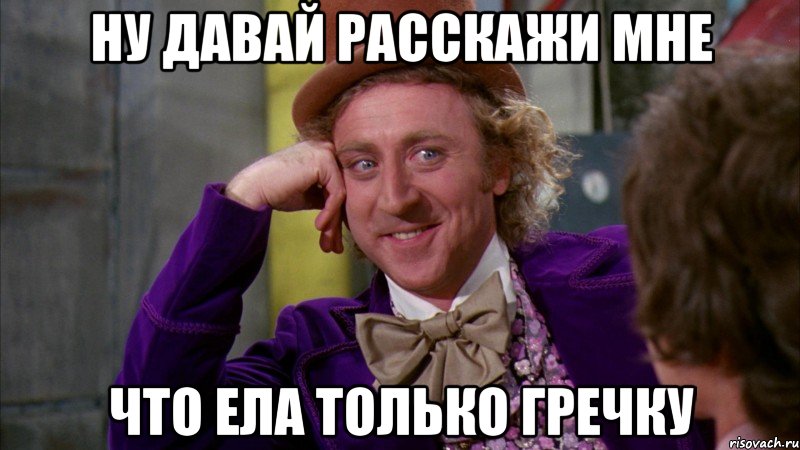 НУ ДАВАЙ РАССКАЖИ МНЕ ЧТО ЕЛА ТОЛЬКО ГРЕЧКУ, Мем Ну давай расскажи (Вилли Вонка)