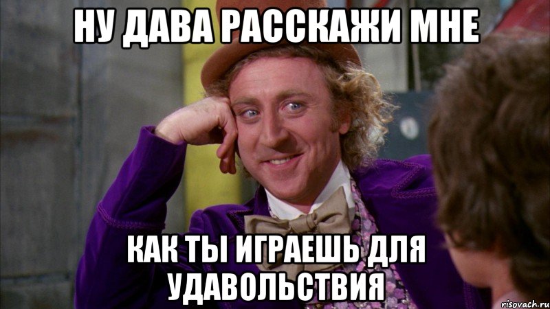 Ну дава расскажи мне Как ты играешь для удавольствия, Мем Ну давай расскажи (Вилли Вонка)