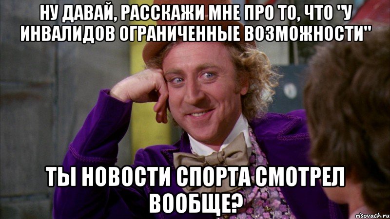 Ну давай, расскажи мне про то, что "у инвалидов ограниченные возможности" Ты новости спорта смотрел вообще?, Мем Ну давай расскажи (Вилли Вонка)