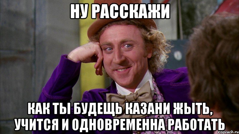 НУ РАССКАЖИ КАК ТЫ БУДЕЩЬ КАЗАНИ ЖЫТЬ, УЧИТСЯ И ОДНОВРЕМЕННА РАБОТАТЬ, Мем Ну давай расскажи (Вилли Вонка)