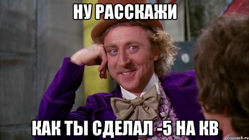 НУ РАССКАЖИ КАК ТЫ СДЕЛАЛ -5 НА КВ, Мем Ну давай расскажи (Вилли Вонка)