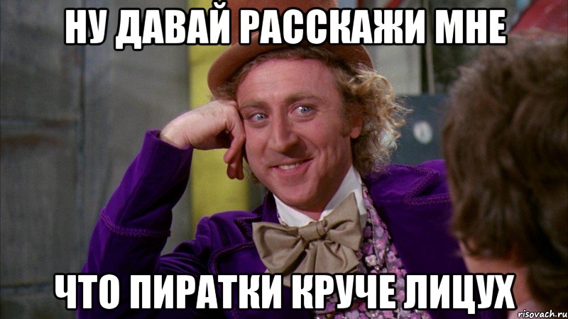 ну давай расскажи мне что пиратки круче лицух, Мем Ну давай расскажи (Вилли Вонка)