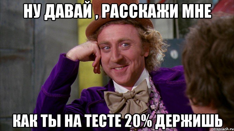 Ну давай , расскажи мне как ты на тесте 20% держишь, Мем Ну давай расскажи (Вилли Вонка)