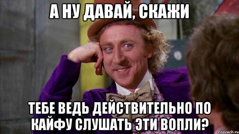 а ну давай, скажи тебе ведь действительно по кайфу слушать эти вопли?, Мем Ну давай расскажи (Вилли Вонка)