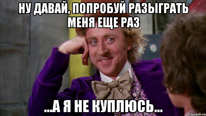 ну давай, попробуй разыграть меня еще раз ...а я не куплюсь..., Мем Ну давай расскажи (Вилли Вонка)