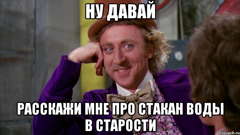 ну давай расскажи мне про стакан воды в старости, Мем Ну давай расскажи (Вилли Вонка)