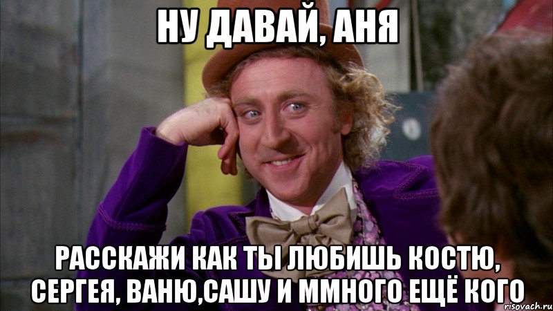 Ну давай, Аня Расскажи как ты любишь Костю, Сергея, Ваню,Сашу и ммного ещё кого, Мем Ну давай расскажи (Вилли Вонка)