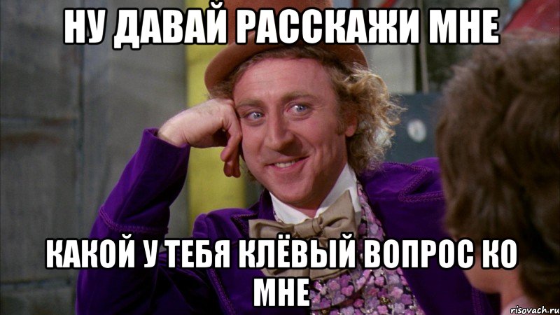 Ну давай расскажи мне какой у тебя клёвый вопрос ко мне, Мем Ну давай расскажи (Вилли Вонка)