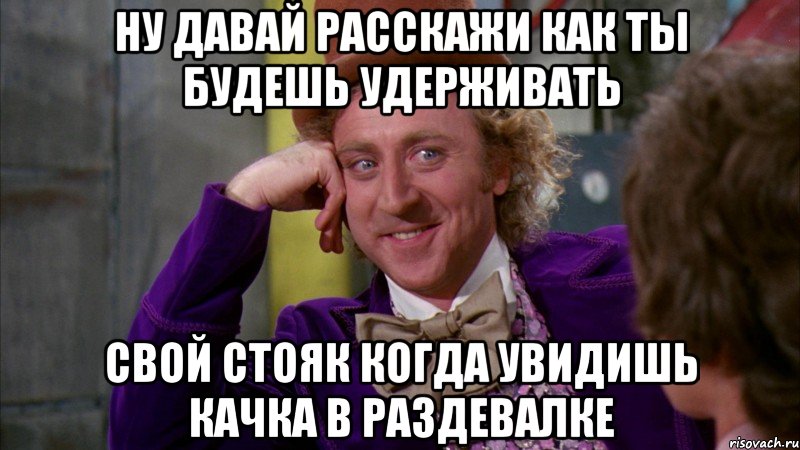 ну давай расскажи как ты будешь удерживать свой стояк когда увидишь качка в раздевалке, Мем Ну давай расскажи (Вилли Вонка)