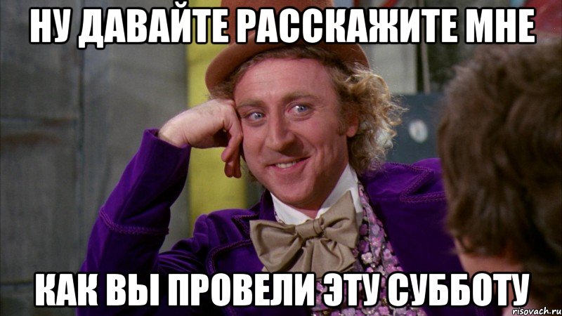 ну давайте расскажите мне как вы провели эту субботу, Мем Ну давай расскажи (Вилли Вонка)