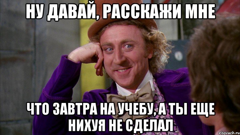 НУ ДАВАЙ, РАССКАЖИ МНЕ ЧТО ЗАВТРА НА УЧЕБУ, А ТЫ ЕЩЕ НИХУЯ НЕ СДЕЛАЛ, Мем Ну давай расскажи (Вилли Вонка)