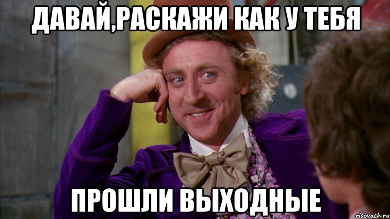 Давай,раскажи как у тебя Прошли выходные, Мем Ну давай расскажи (Вилли Вонка)