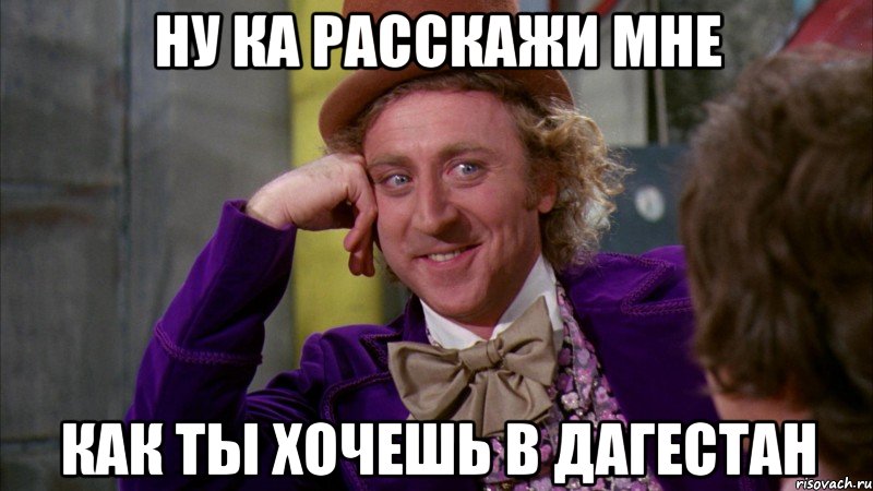 ну ка расскажи мне как ты хочешь в дагестан, Мем Ну давай расскажи (Вилли Вонка)