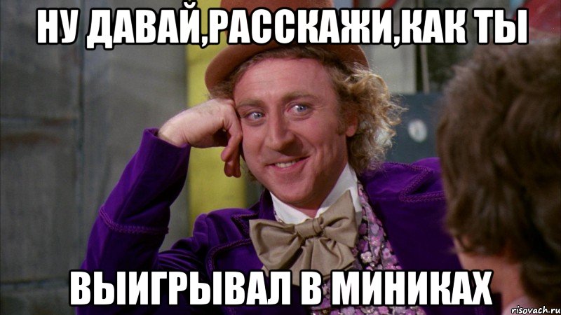 Ну давай,расскажи,как ты выигрывал в миниках, Мем Ну давай расскажи (Вилли Вонка)